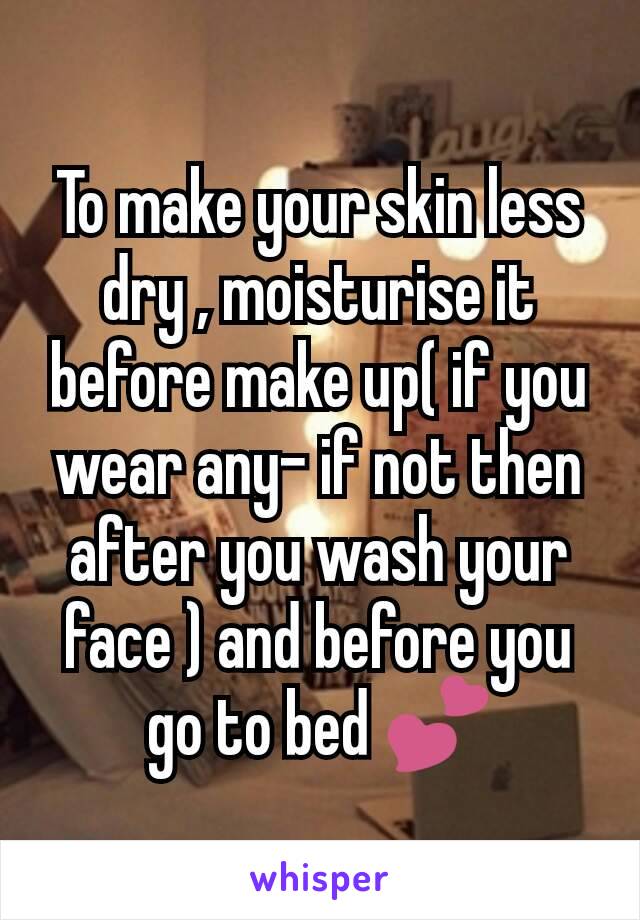 To make your skin less dry , moisturise it before make up( if you wear any- if not then after you wash your face ) and before you go to bed 💕