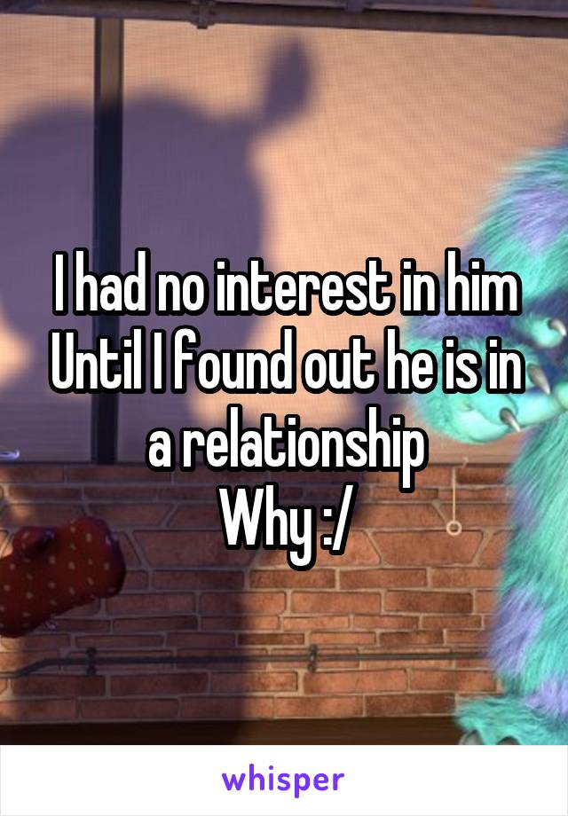 I had no interest in him
Until I found out he is in a relationship
Why :/