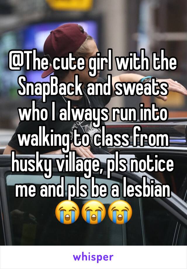 @The cute girl with the SnapBack and sweats who I always run into walking to class from husky village, pls notice me and pls be a lesbian 😭😭😭