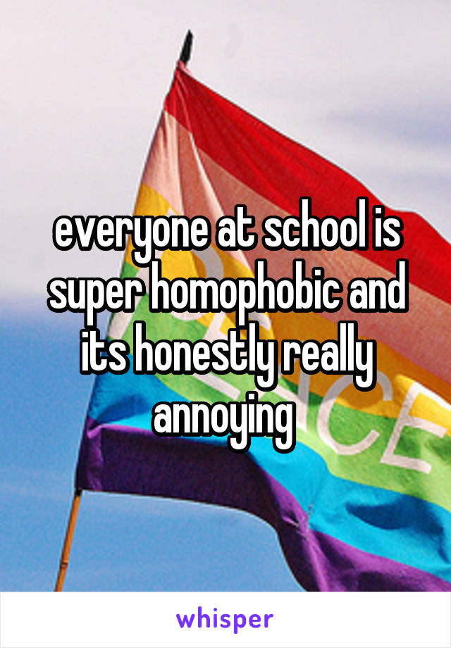 everyone at school is super homophobic and its honestly really annoying 