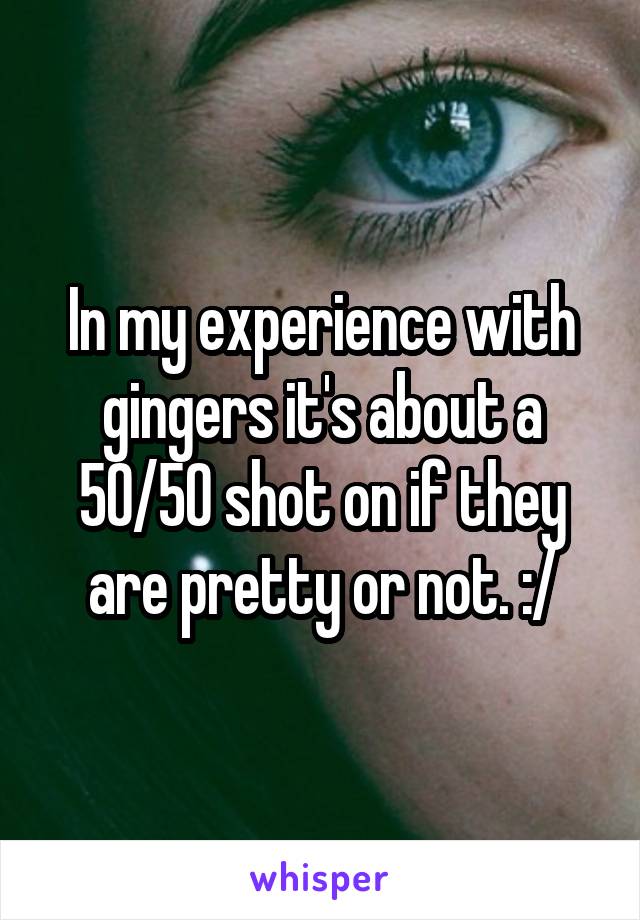 In my experience with gingers it's about a 50/50 shot on if they are pretty or not. :/