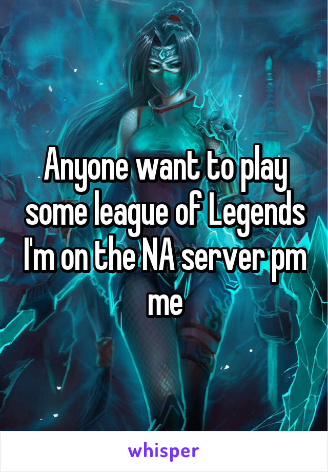 Anyone want to play some league of Legends I'm on the NA server pm me