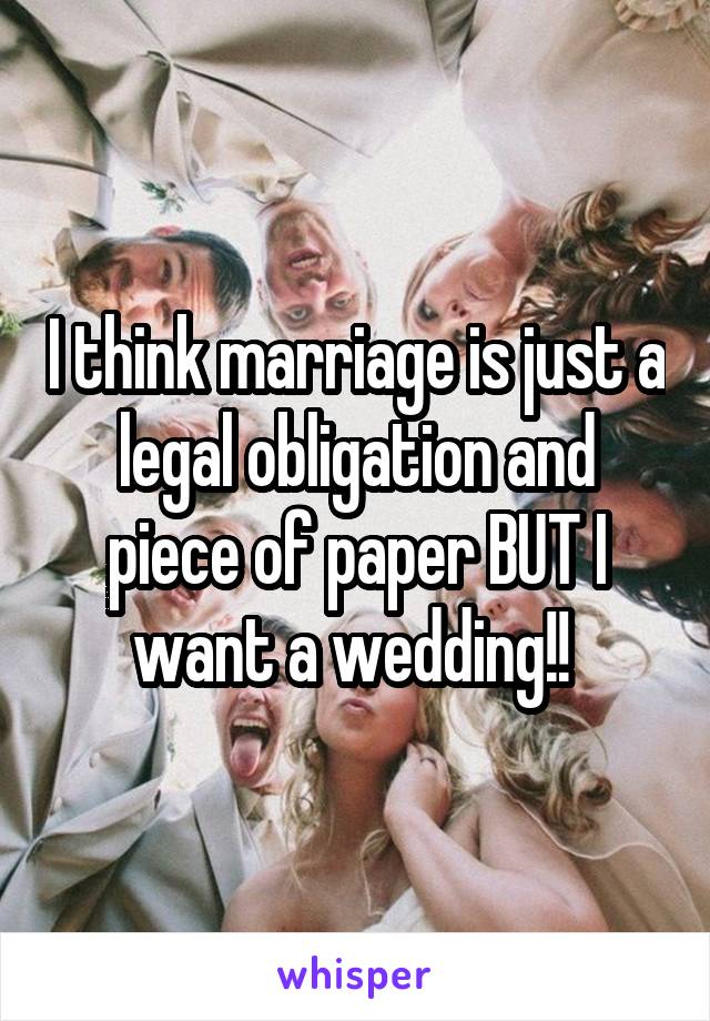 I think marriage is just a legal obligation and piece of paper BUT I want a wedding!! 