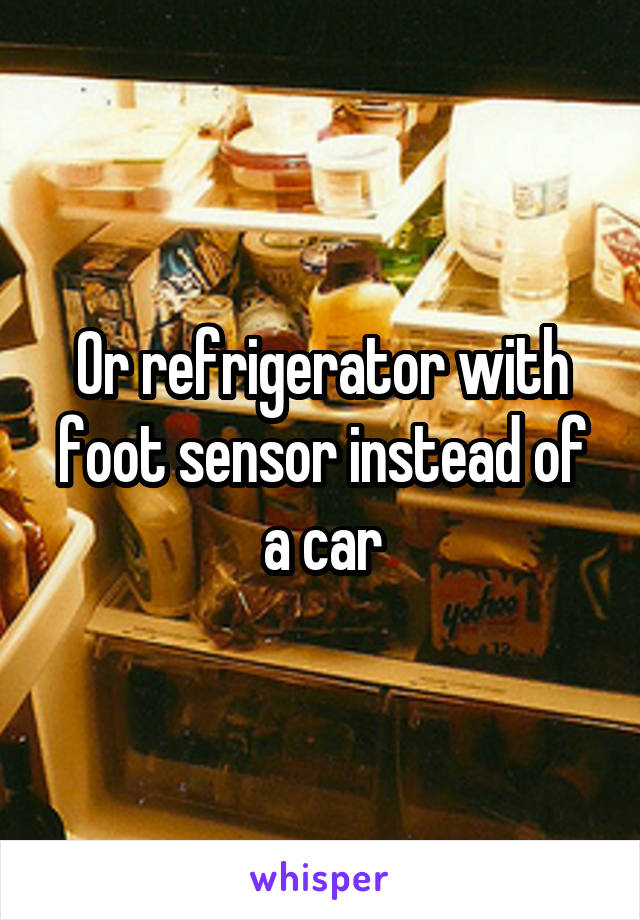 Or refrigerator with foot sensor instead of a car