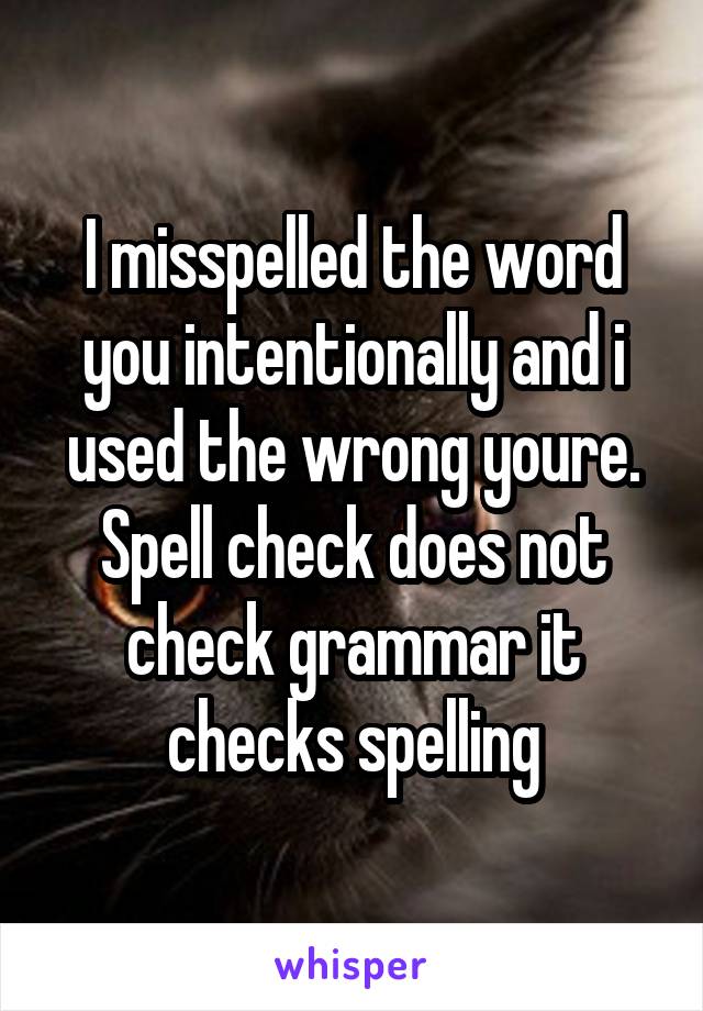 I misspelled the word you intentionally and i used the wrong youre. Spell check does not check grammar it checks spelling