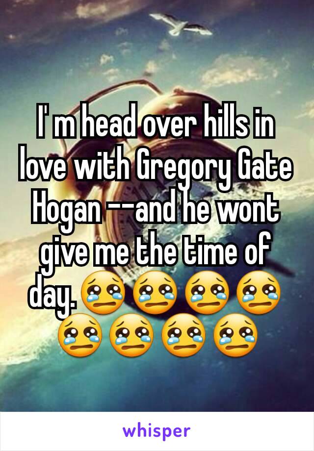 I' m head over hills in love with Gregory Gate Hogan --and he wont give me the time of day.😢😢😢😢😢😢😢😢