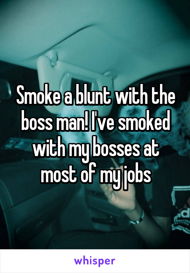 Smoke a blunt with the boss man! I've smoked with my bosses at most of my jobs