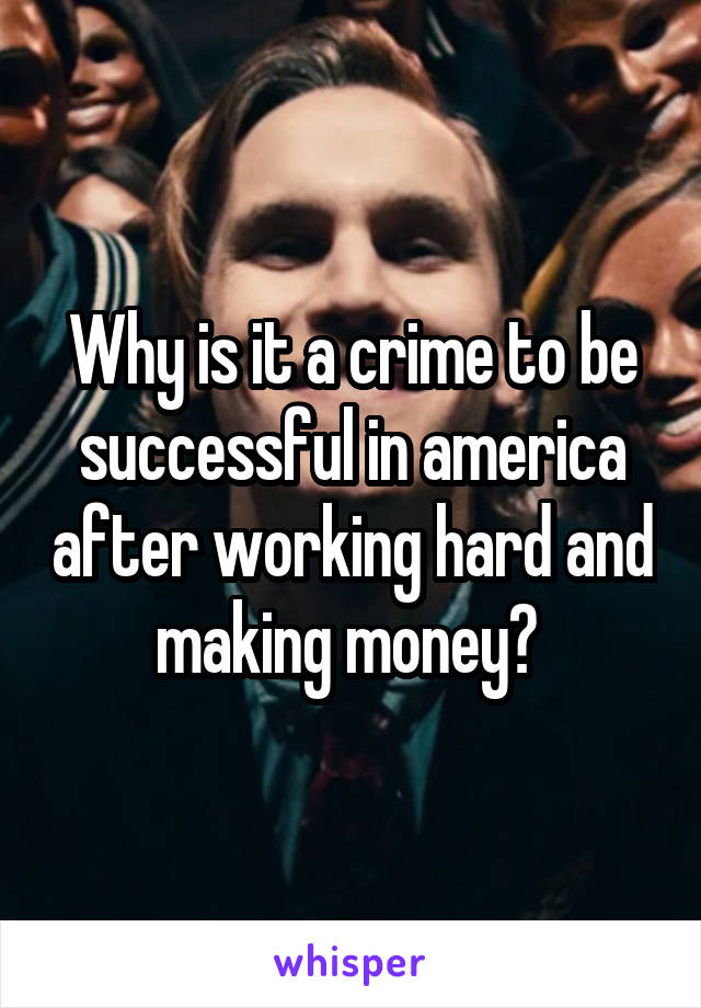 Why is it a crime to be successful in america after working hard and making money? 