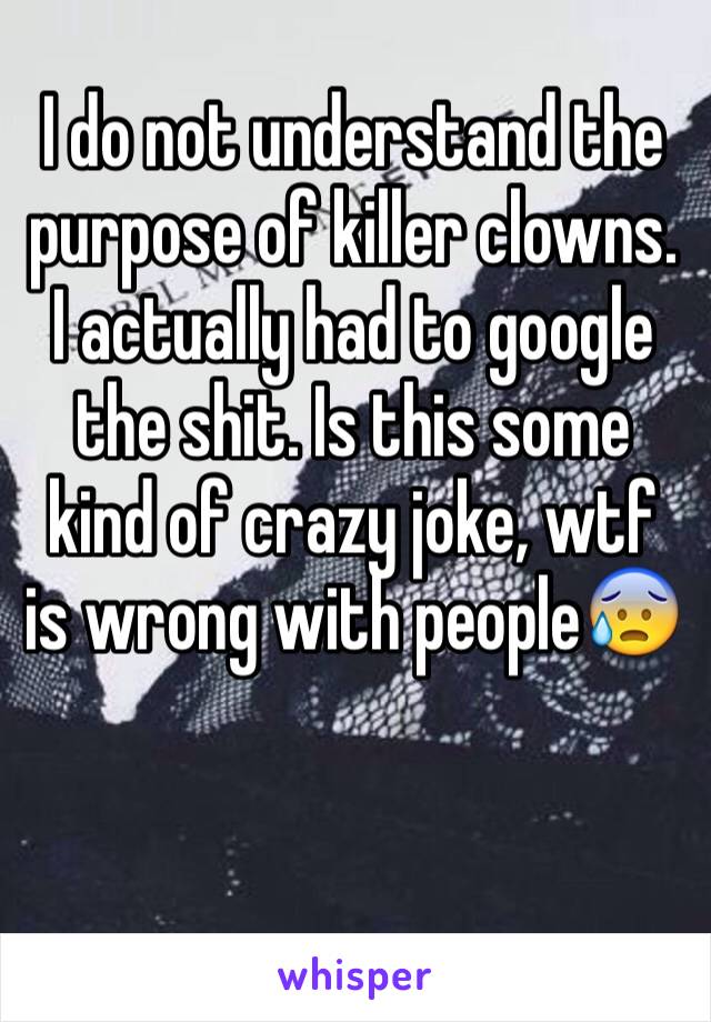 I do not understand the purpose of killer clowns. I actually had to google the shit. Is this some kind of crazy joke, wtf is wrong with people😰


