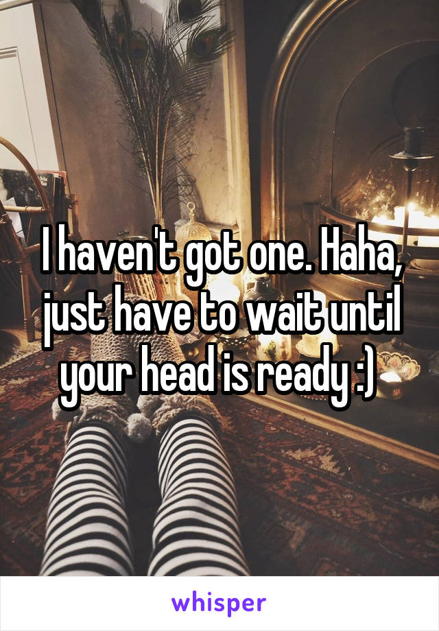 I haven't got one. Haha, just have to wait until your head is ready :) 