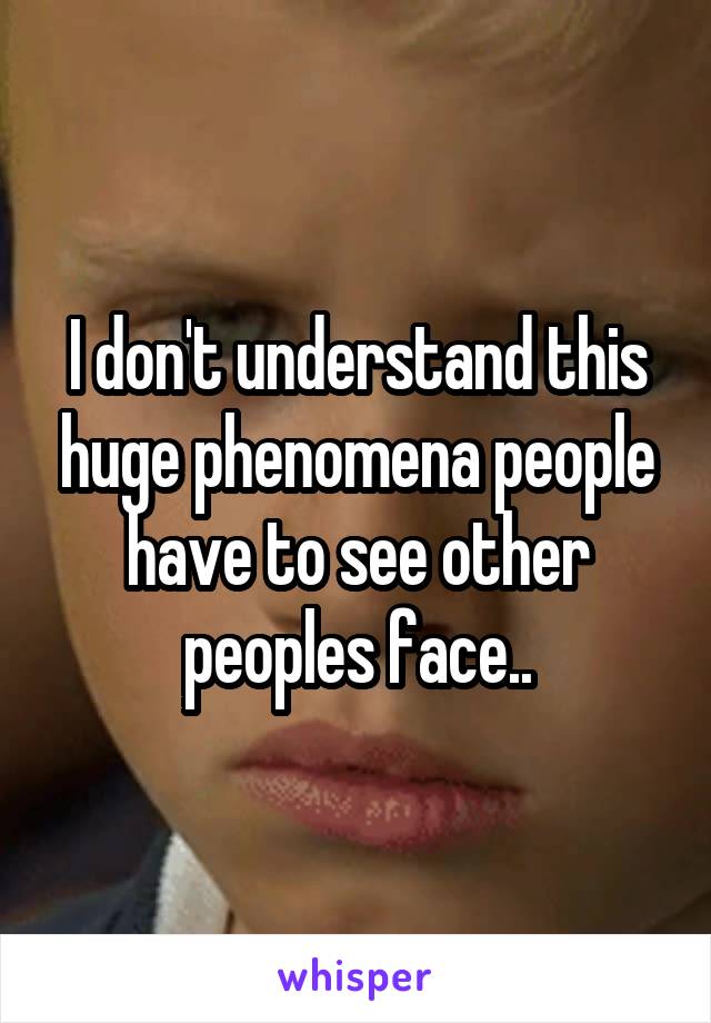 I don't understand this huge phenomena people have to see other peoples face..