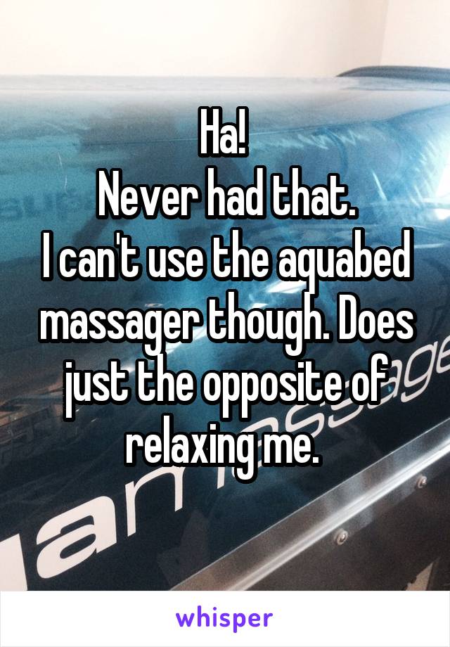Ha! 
Never had that.
I can't use the aquabed
massager though. Does just the opposite of relaxing me. 
