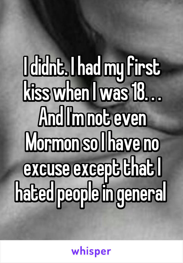 I didnt. I had my first kiss when I was 18. . . And I'm not even Mormon so I have no excuse except that I hated people in general 