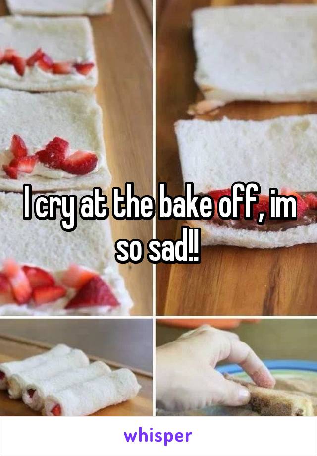 I cry at the bake off, im so sad!! 