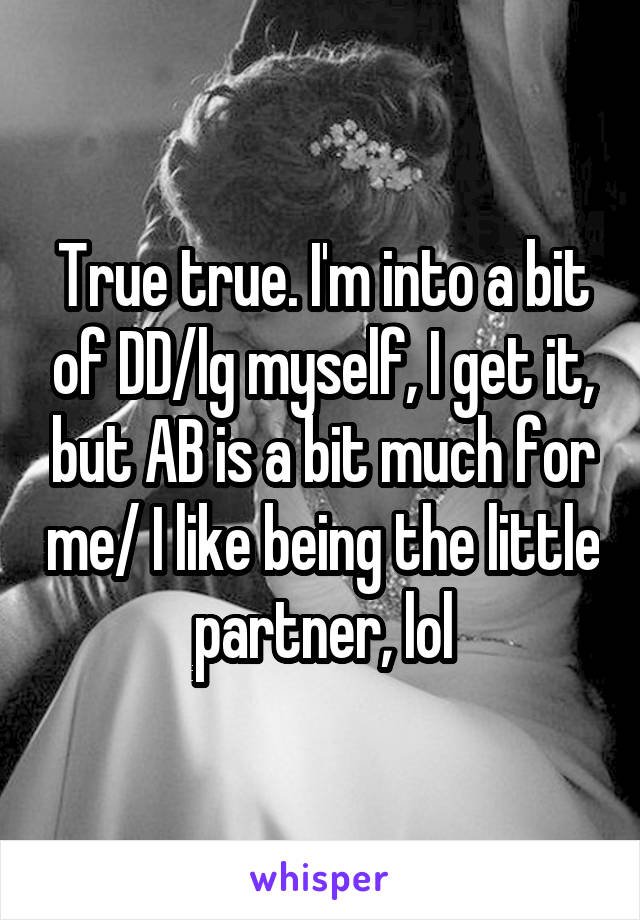 True true. I'm into a bit of DD/lg myself, I get it, but AB is a bit much for me/ I like being the little partner, lol