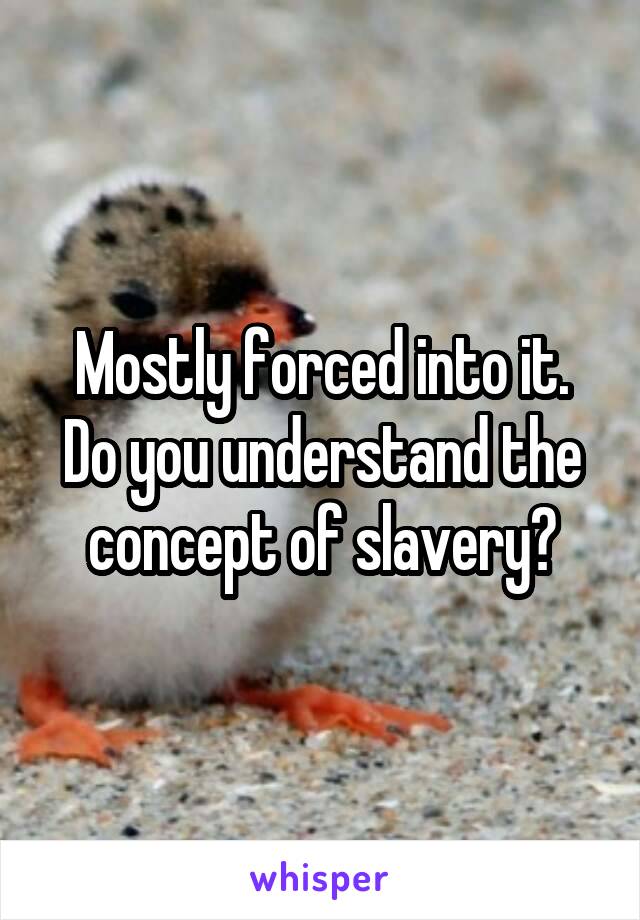 Mostly forced into it.
Do you understand the concept of slavery?