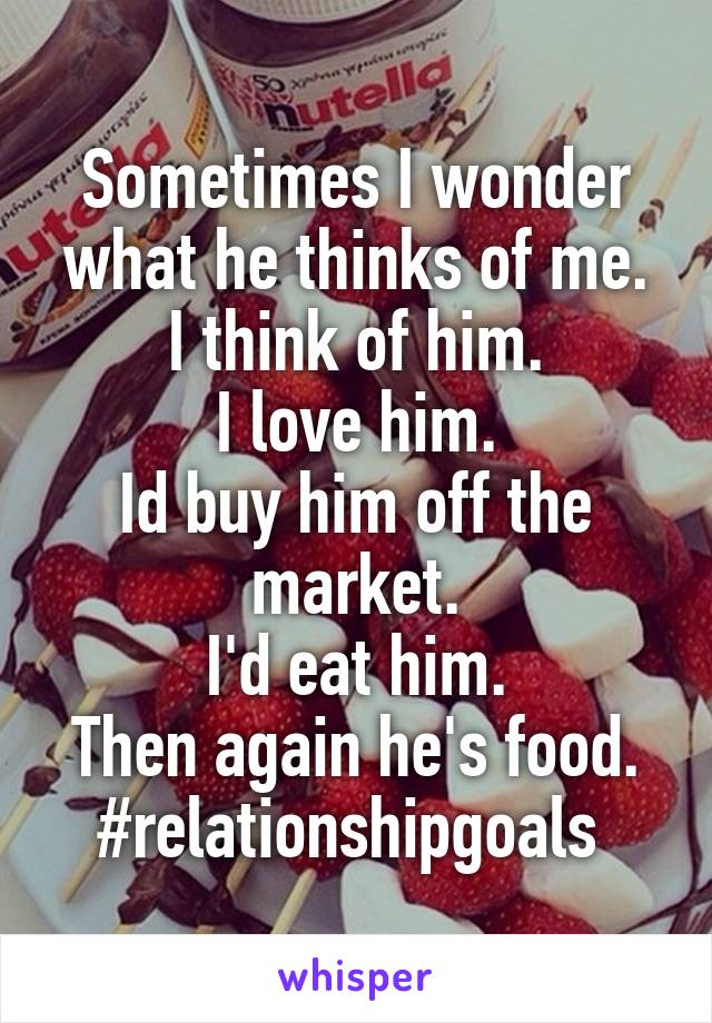 Sometimes I wonder what he thinks of me.
I think of him.
I love him.
Id buy him off the market.
I'd eat him.
Then again he's food.
#relationshipgoals 