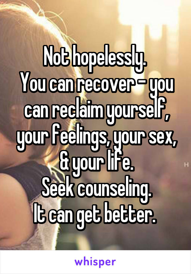 Not hopelessly. 
You can recover - you can reclaim yourself, your feelings, your sex, & your life.
Seek counseling.
It can get better. 