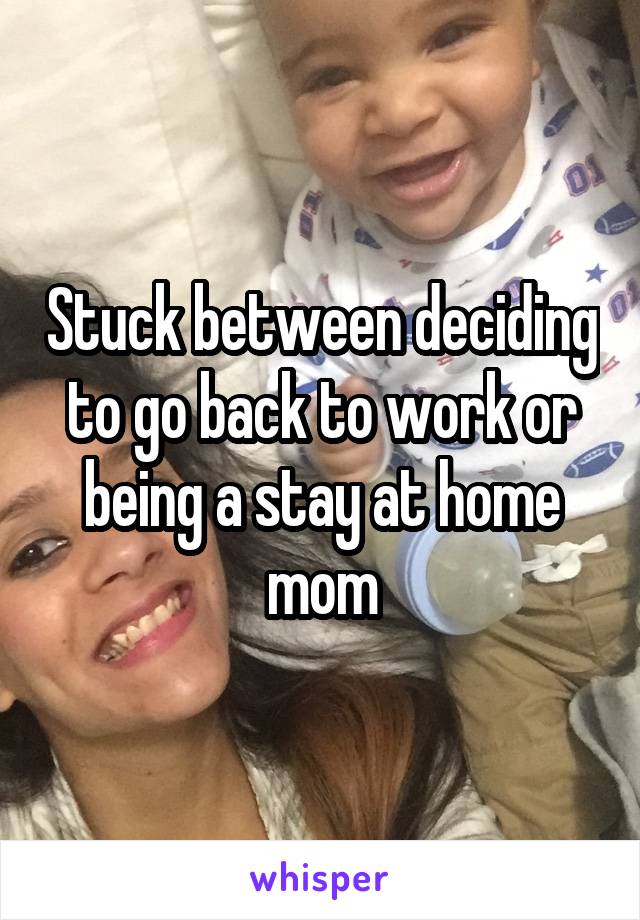 Stuck between deciding to go back to work or being a stay at home mom