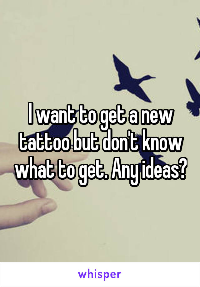 I want to get a new tattoo but don't know what to get. Any ideas?