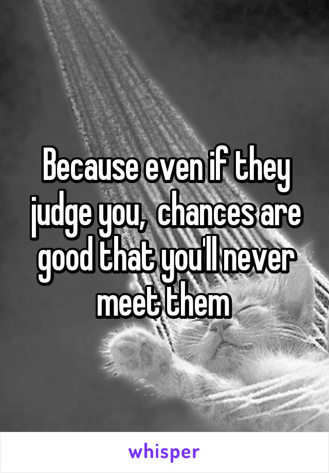 Because even if they judge you,  chances are good that you'll never meet them 