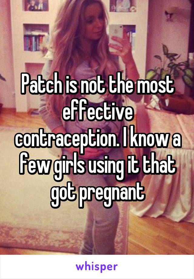 Patch is not the most effective contraception. I know a few girls using it that got pregnant