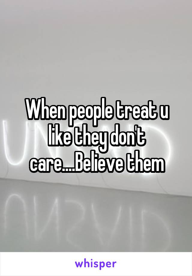 When people treat u like they don't care....Believe them