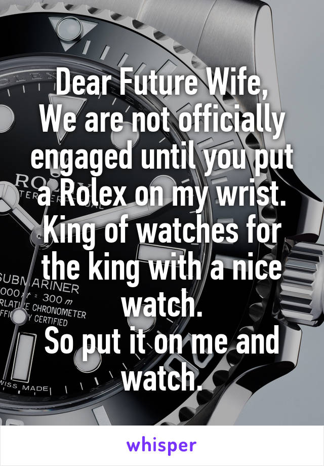 Dear Future Wife,
We are not officially engaged until you put a Rolex on my wrist.
King of watches for the king with a nice watch.
So put it on me and watch.