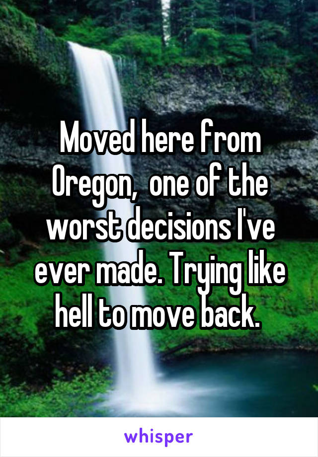 Moved here from Oregon,  one of the worst decisions I've ever made. Trying like hell to move back. 