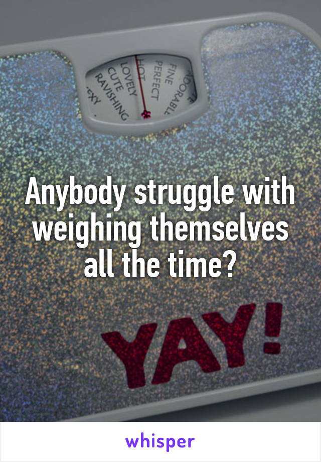 Anybody struggle with weighing themselves all the time?