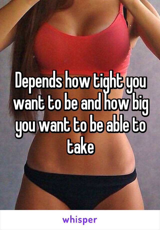Depends how tight you want to be and how big you want to be able to take