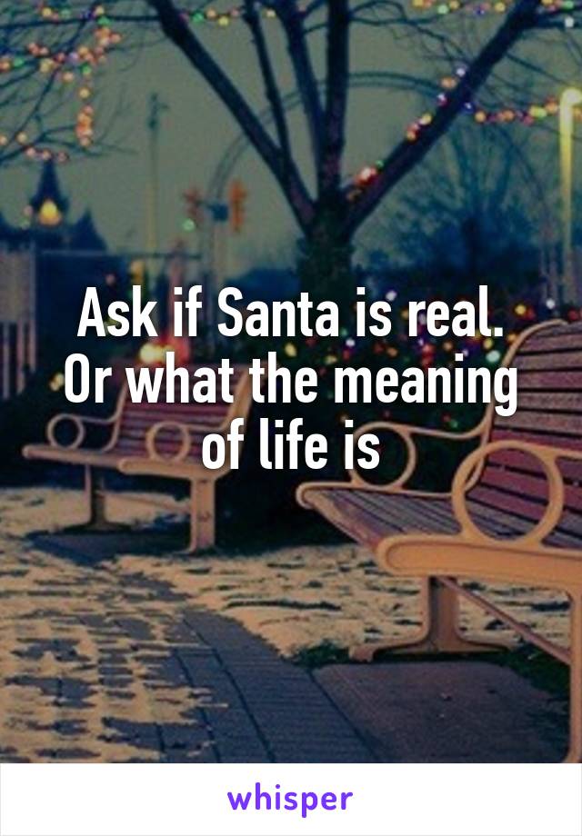 Ask if Santa is real.
Or what the meaning of life is
