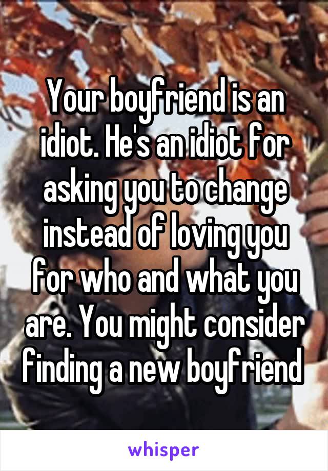 Your boyfriend is an idiot. He's an idiot for asking you to change instead of loving you for who and what you are. You might consider finding a new boyfriend 