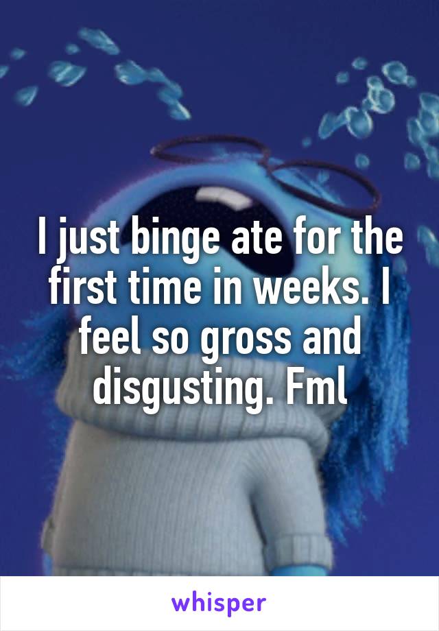 I just binge ate for the first time in weeks. I feel so gross and disgusting. Fml
