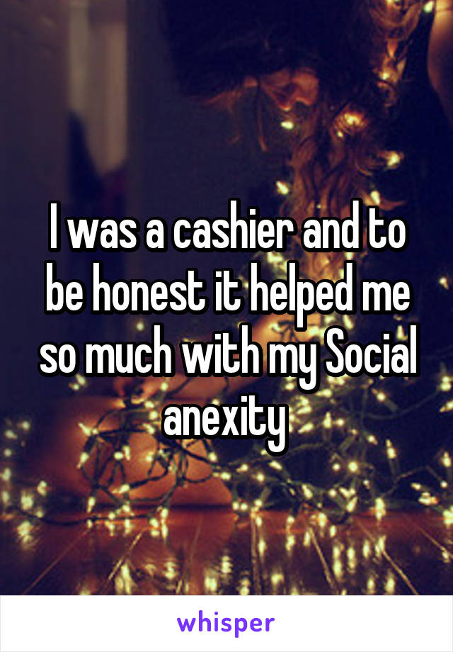 I was a cashier and to be honest it helped me so much with my Social anexity 