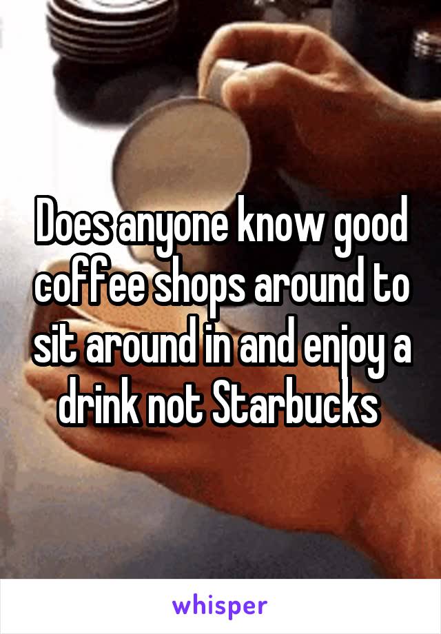 Does anyone know good coffee shops around to sit around in and enjoy a drink not Starbucks 