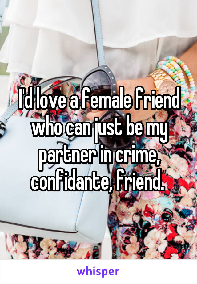 I'd love a female friend who can just be my partner in crime, confidante, friend. 