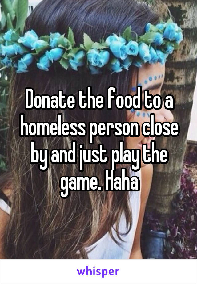 Donate the food to a homeless person close by and just play the game. Haha