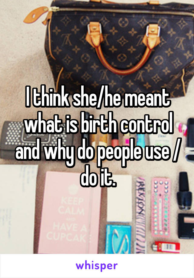 I think she/he meant what is birth control and why do people use / do it.