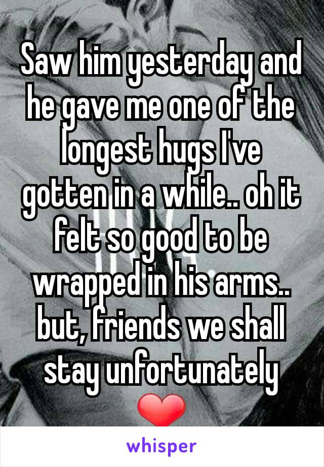 Saw him yesterday and he gave me one of the longest hugs I've gotten in a while.. oh it felt so good to be wrapped in his arms.. but, friends we shall stay unfortunately ❤
