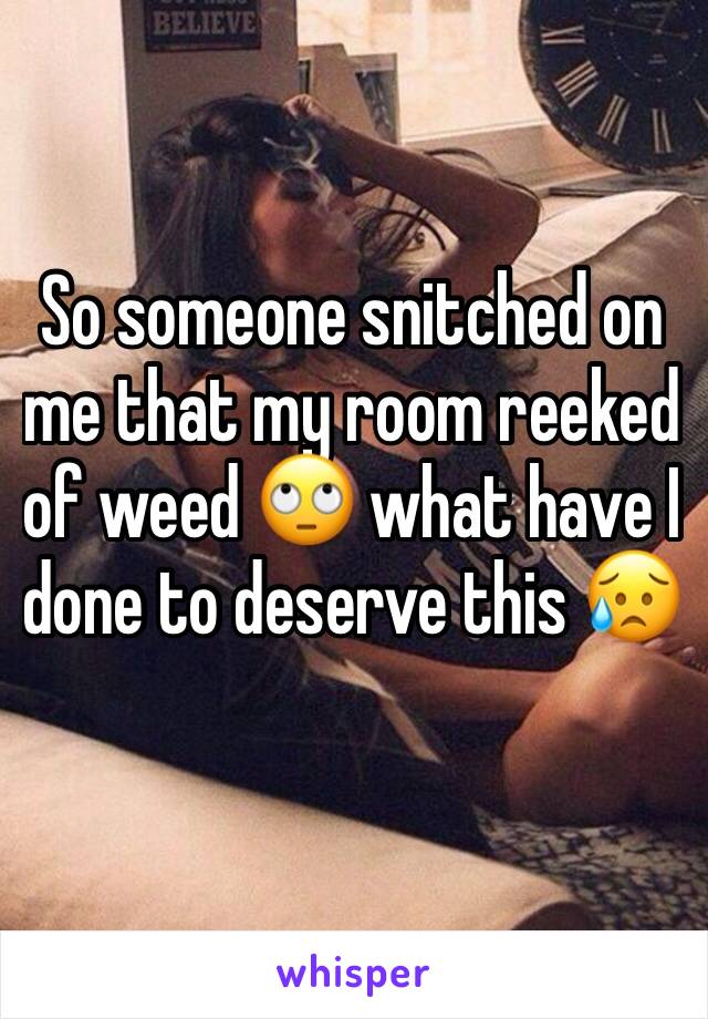So someone snitched on me that my room reeked of weed 🙄 what have I done to deserve this 😥