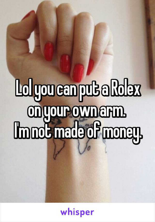 Lol you can put a Rolex on your own arm. 
I'm not made of money.