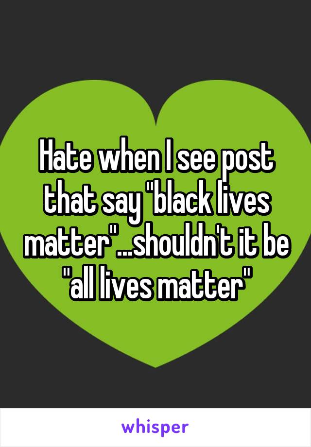 Hate when I see post that say "black lives matter"...shouldn't it be "all lives matter"