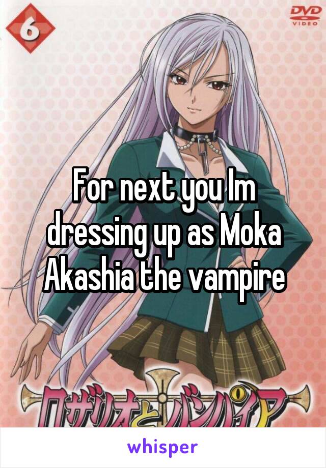 For next you Im dressing up as Moka Akashia the vampire