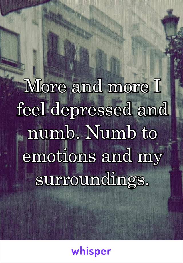 More and more I feel depressed and numb. Numb to emotions and my surroundings.