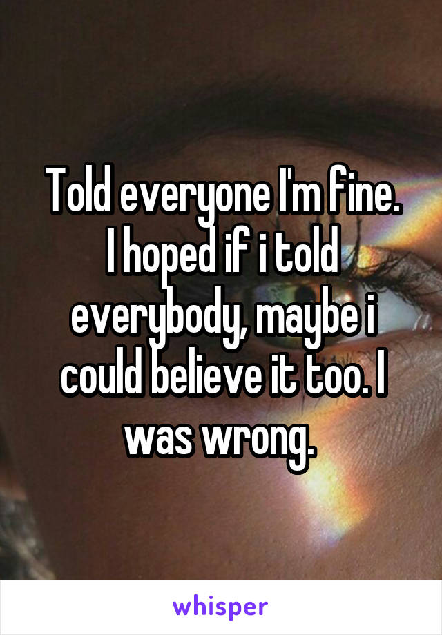 Told everyone I'm fine.
I hoped if i told everybody, maybe i could believe it too. I was wrong. 