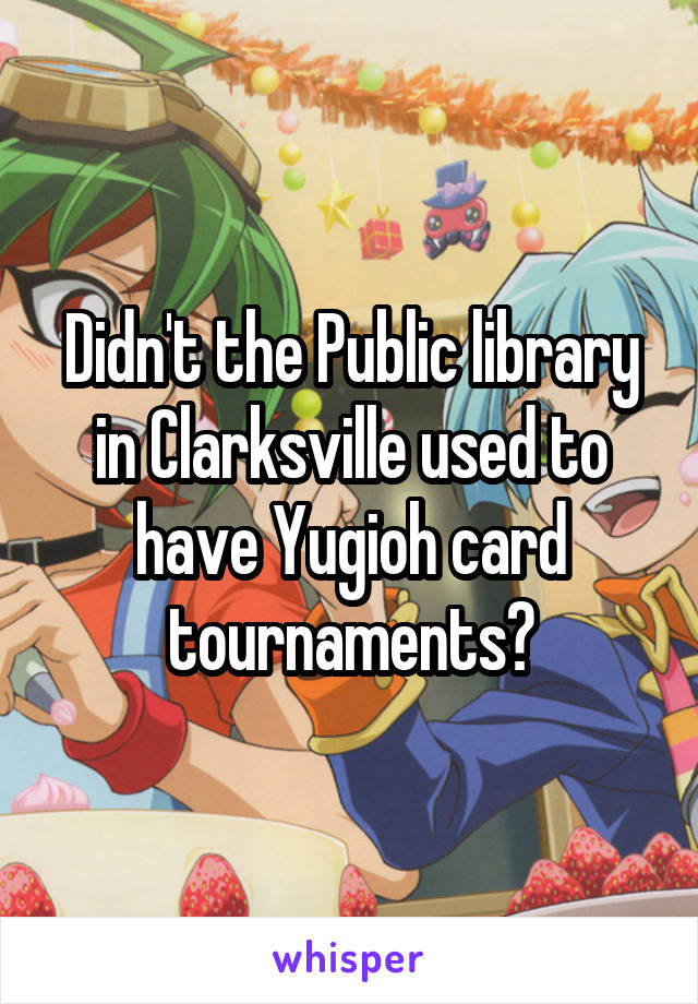 Didn't the Public library in Clarksville used to have Yugioh card tournaments?
