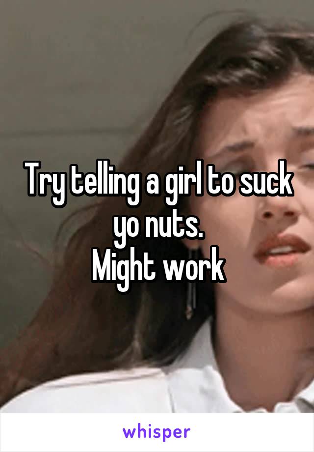 Try telling a girl to suck yo nuts.
Might work