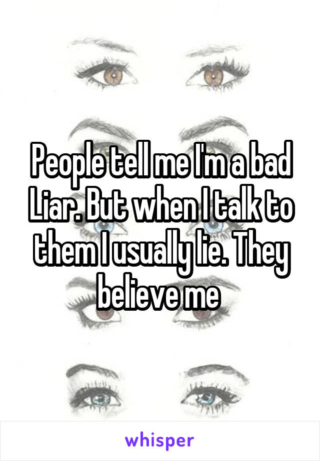 People tell me I'm a bad Liar. But when I talk to them I usually lie. They believe me 