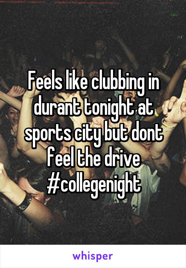 Feels like clubbing in durant tonight at sports city but dont feel the drive #collegenight
